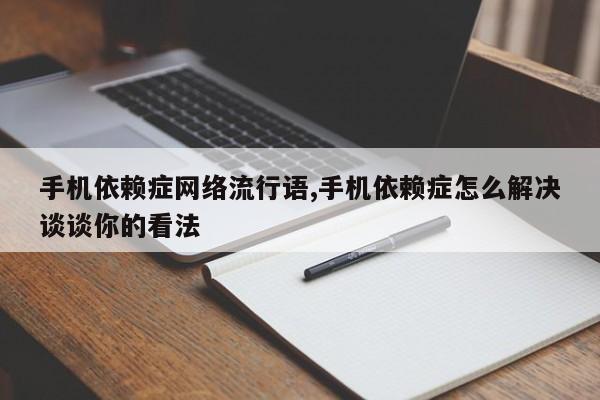 手机依赖症网络流行语,手机依赖症怎么解决谈谈你的看法